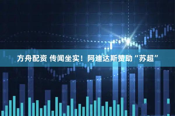 方舟配资 传闻坐实！阿迪达斯赞助“苏超”