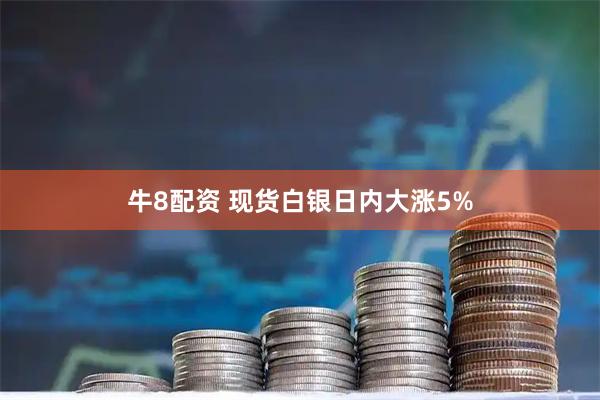 牛8配资 现货白银日内大涨5%