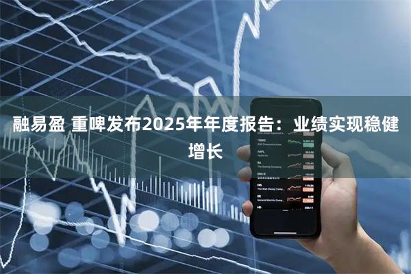 融易盈 重啤发布2025年年度报告：业绩实现稳健增长