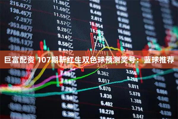 巨富配资 107期靳红生双色球预测奖号：蓝球推荐