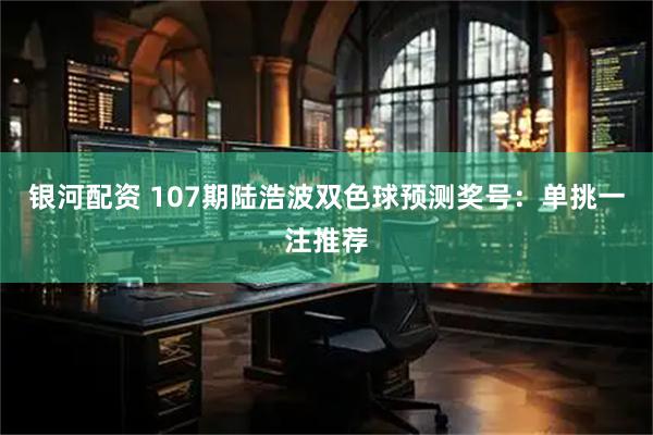 银河配资 107期陆浩波双色球预测奖号：单挑一注推荐