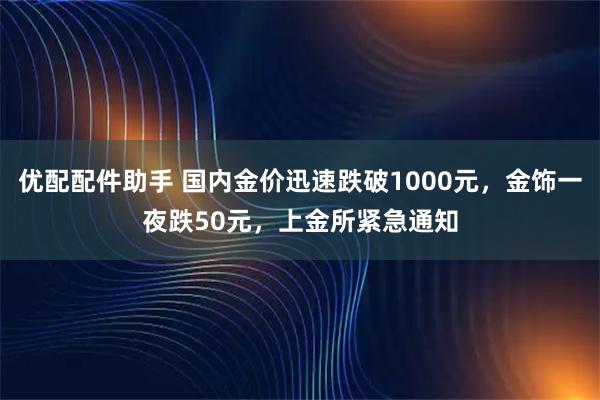 优配配件助手 国内金价迅速跌破1000元，金饰一夜跌50元，上金所紧急通知