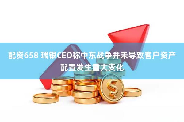 配资658 瑞银CEO称中东战争并未导致客户资产配置发生重大变化