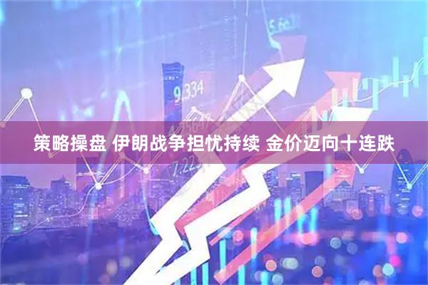 策略操盘 伊朗战争担忧持续 金价迈向十连跌