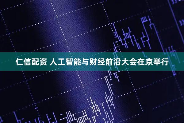 仁信配资 人工智能与财经前沿大会在京举行