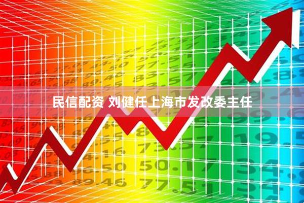 民信配资 刘健任上海市发改委主任