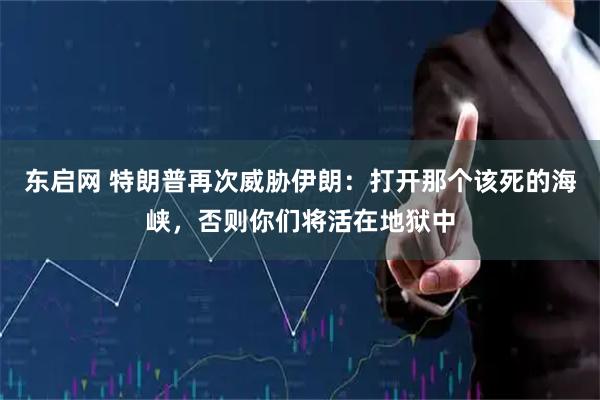 东启网 特朗普再次威胁伊朗：打开那个该死的海峡，否则你们将活在地狱中