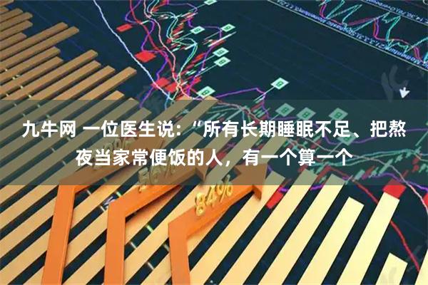 九牛网 一位医生说: “所有长期睡眠不足、把熬夜当家常便饭的人，有一个算一个