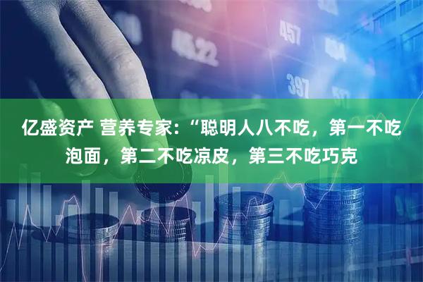 亿盛资产 营养专家: “聪明人八不吃，第一不吃泡面，第二不吃凉皮，第三不吃巧克