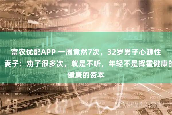 富农优配APP 一周竟然7次，32岁男子心源性猝死，妻子：劝了很多次，就是不听，年轻不是挥霍健康的资本