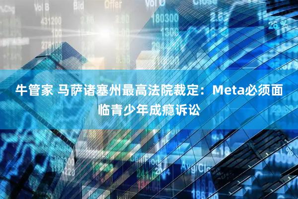 牛管家 马萨诸塞州最高法院裁定：Meta必须面临青少年成瘾诉讼
