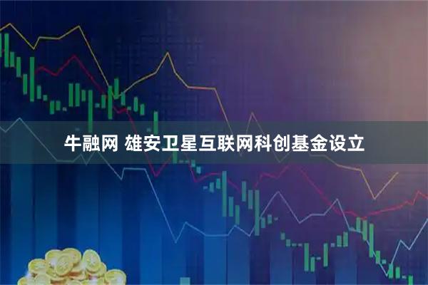 牛融网 雄安卫星互联网科创基金设立