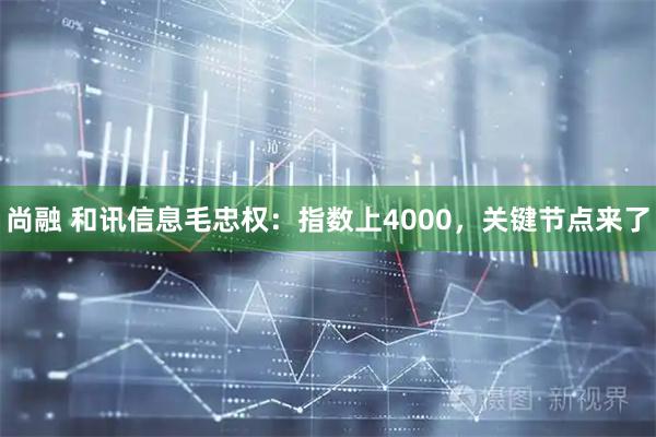 尚融 和讯信息毛忠权：指数上4000，关键节点来了