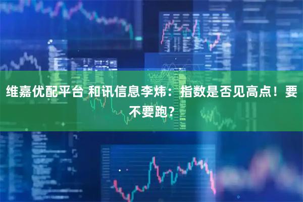 维嘉优配平台 和讯信息李炜：指数是否见高点！要不要跑？