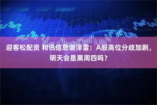 迎客松配资 和讯信息谌泽雷：A股高位分歧加剧，明天会是黑周四吗？