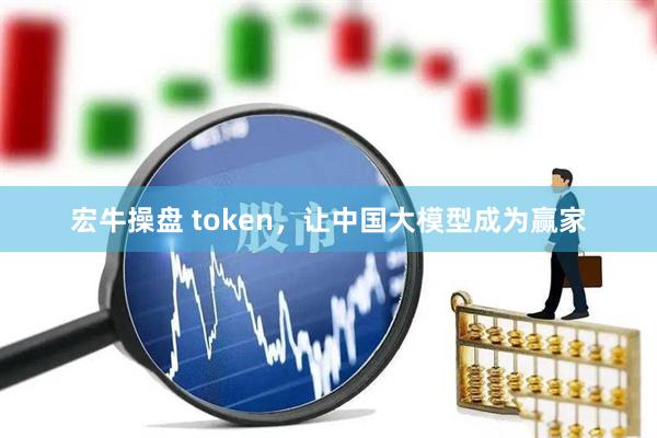 宏牛操盘 token，让中国大模型成为赢家