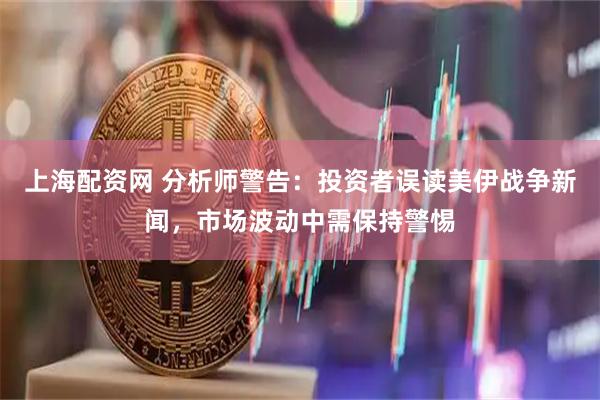 上海配资网 分析师警告：投资者误读美伊战争新闻，市场波动中需保持警惕
