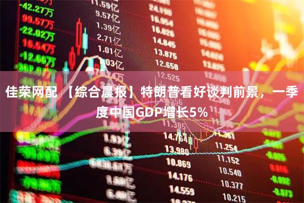 佳荣网配 【综合晨报】特朗普看好谈判前景，一季度中国GDP增长5%