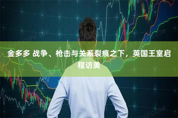 金多多 战争、枪击与关系裂痕之下，英国王室启程访美