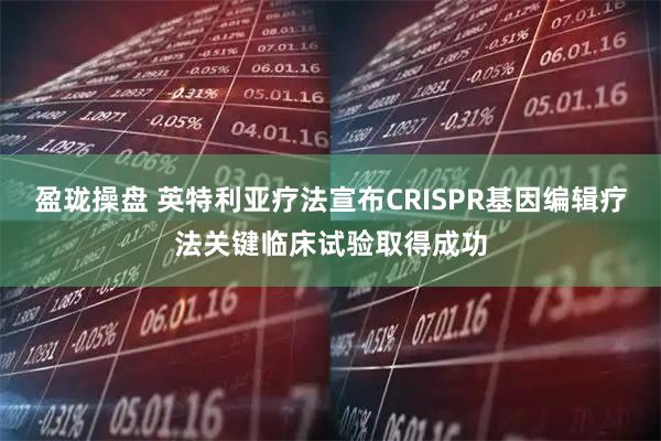 盈珑操盘 英特利亚疗法宣布CRISPR基因编辑疗法关键临床试验取得成功