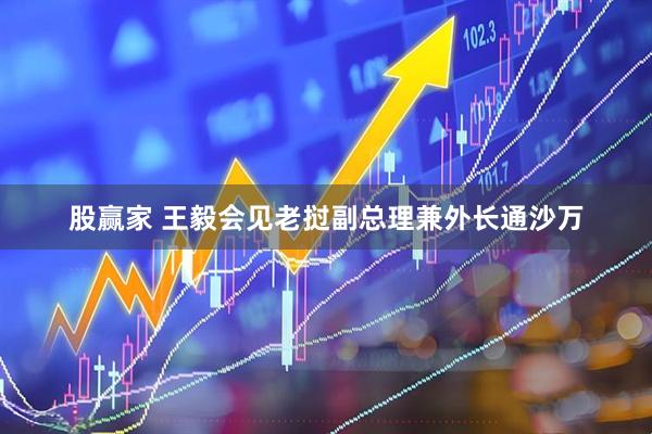 股赢家 王毅会见老挝副总理兼外长通沙万