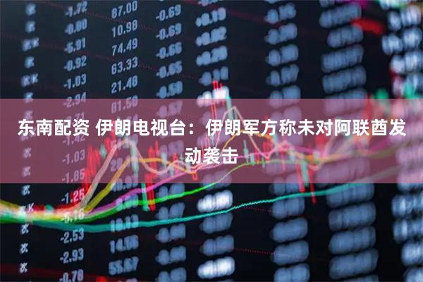 东南配资 伊朗电视台：伊朗军方称未对阿联酋发动袭击